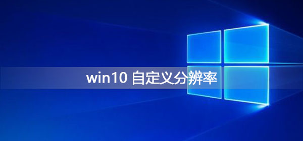 Win10如何自定義分辨率？Win10自定義分辨率的方法
