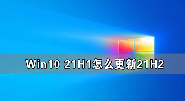 Win10 21H1怎么更新21H2 Win10 21H1升級(jí)Win10 21H2的方法