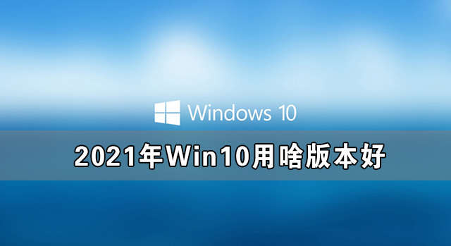2021年Win10用啥版本好 2021年最好用的Win10版本推薦