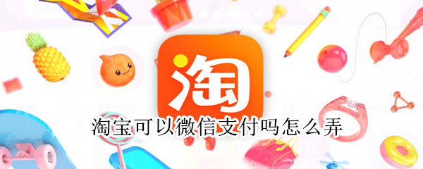 淘寶可以微信支付嗎怎么弄
