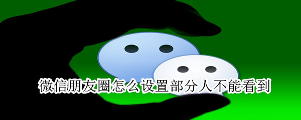 微信朋友圈怎么設(shè)置部分人不能看到