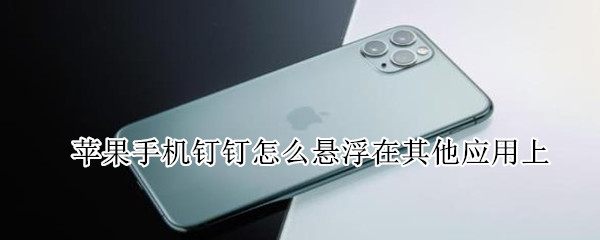 蘋果手機釘釘怎么懸浮在其他應用上