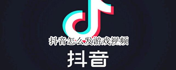抖音怎么發游戲視頻