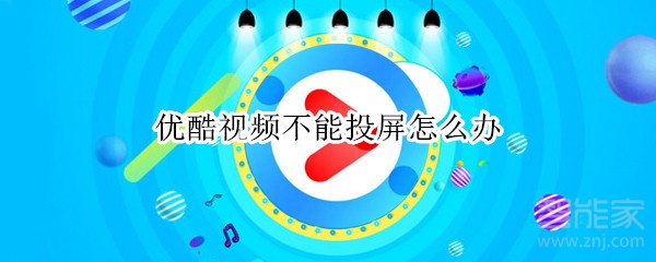 優(yōu)酷視頻不能投屏怎么辦