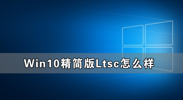Win10精簡版Ltsc怎么樣 Win10精簡版Ltsc穩定性如何