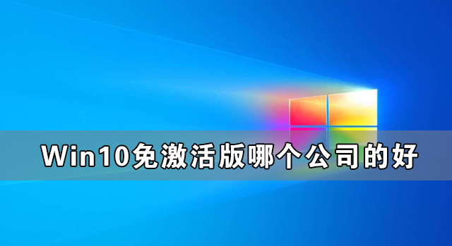 Win10免激活版哪個公司的好 最好的Win10免激活版系統