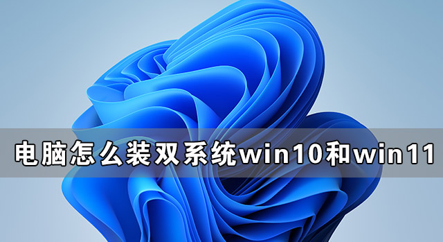 電腦怎么裝雙系統Win10和Win11 電腦裝Win10和Win11雙系統教程