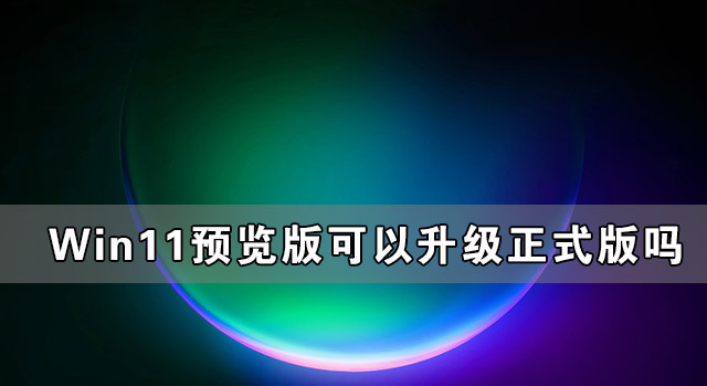 Win11預覽版可以升級正式版嗎？