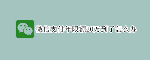 微信支付年限額20萬到了怎么辦