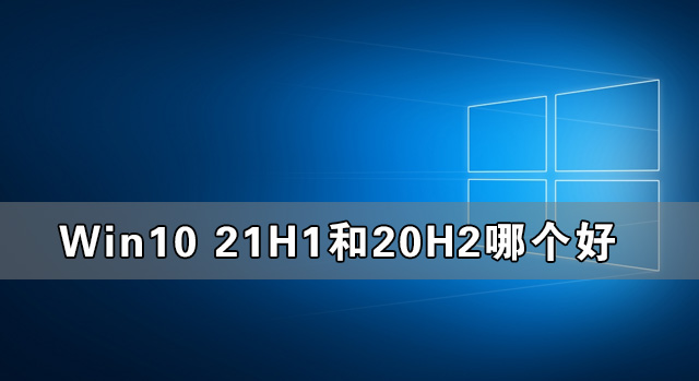 Win10 21H1和20H2哪個好 21H1和20H2系統(tǒng)詳細對比