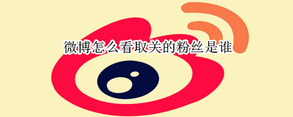 微博怎么看取關(guān)的粉絲是誰(shuí)