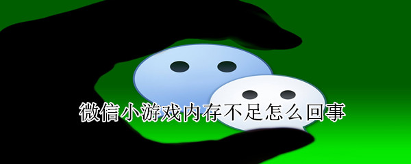 微信小游戲內(nèi)存不足怎么回事