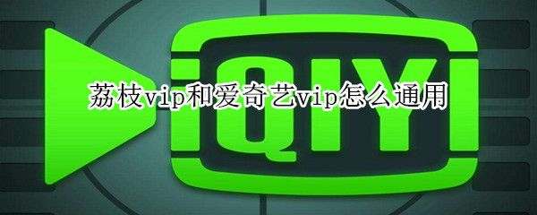 荔枝vip和愛奇藝vip怎么通用