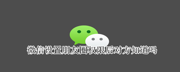 微信設置朋友圈權限后對方知道嗎