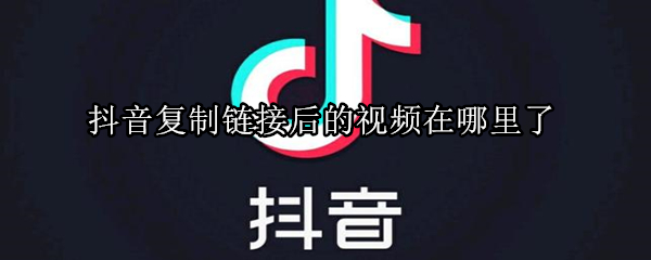 抖音復制鏈接后的視頻在哪里了