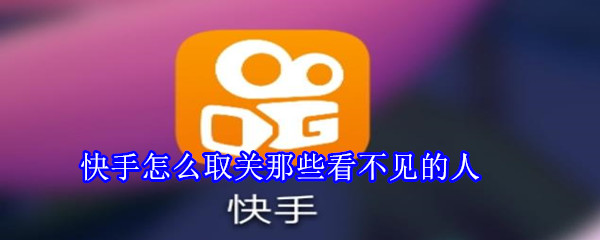 快手怎么取關(guān)那些看不見(jiàn)的人
