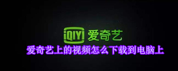 愛奇藝上的視頻怎么下載到電腦上