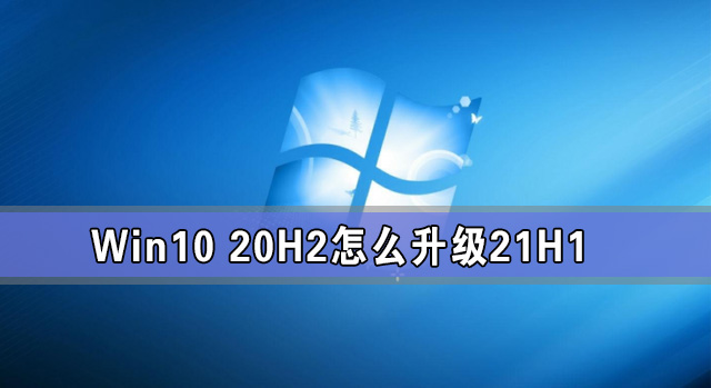Win10 20H2怎么升級21H1 怎么升級win10系統(tǒng)版本到21H1