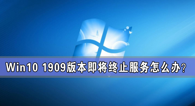 Win10 1909版本即將終止服務 檢查不到新版本更新怎么辦？