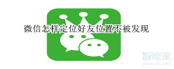 微信怎樣定位好友位置不被發現