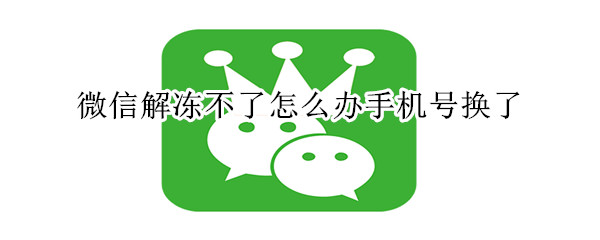 微信解凍不了怎么辦手機號換了