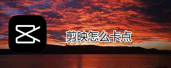 剪映如何卡點_剪映卡點方法介紹