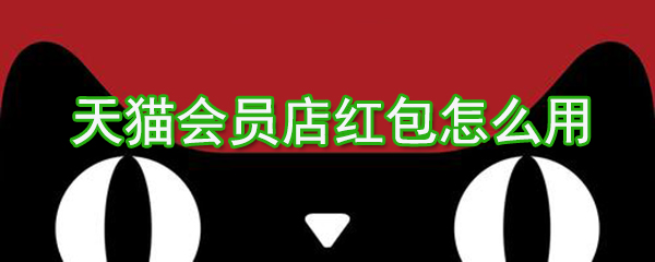 天貓會員店紅包如何用？天貓會員店紅包使用方法介紹