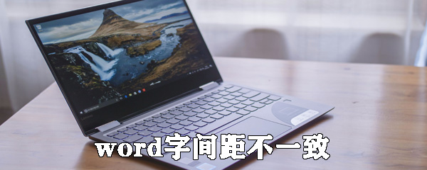 word字間距不一致是什么原因_word字間距不一致解決方法分享