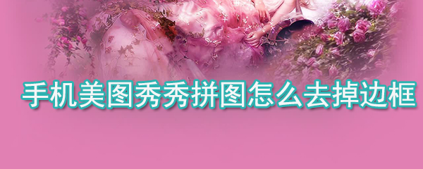 手機(jī)美圖秀秀拼圖如何去掉邊框_手機(jī)美圖秀秀拼圖邊框去掉方法詳解