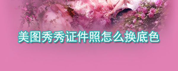 美圖秀秀證件照如何換底色_美圖秀秀證件照底色更換方法介紹