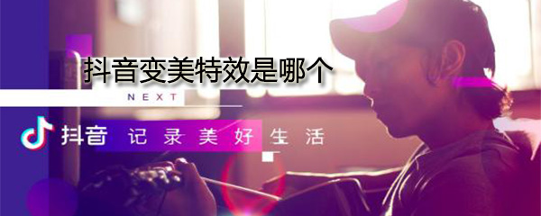 抖音變美特效是哪個_變美特效使用方式一覽