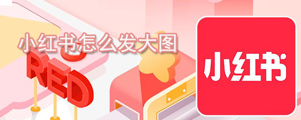 小紅書如何發大圖_大圖發送方法說明