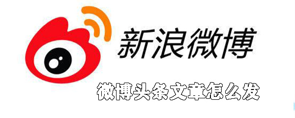微博頭條文章如何發送_新浪微博頭條文章發送方法說明