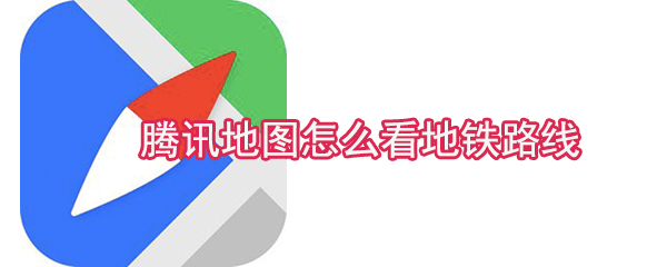 騰訊地圖怎么看地鐵路線_地鐵路線查看方式匯總