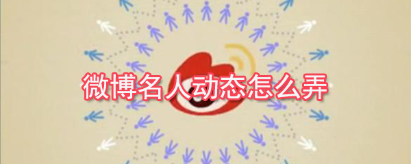 微博名人動態(tài)怎么弄?微博名人動態(tài)查看教程