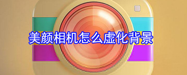 美顏相機怎么虛化背景_背景虛化設(shè)置指南