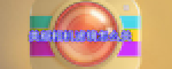 美顏相機濾鏡怎么關_濾鏡關閉方法大全