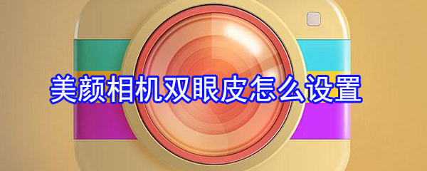 美顏相機雙眼皮怎么設置？美顏相機雙眼皮設置方法一覽