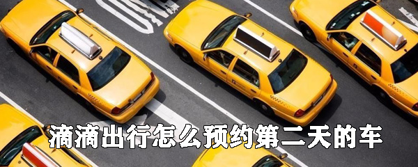 滴滴出行如何預(yù)約第二天的快車_滴滴出行預(yù)約快車教程指南