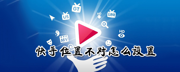 快手位置不對如何設置？快手位置不對設置步驟一覽