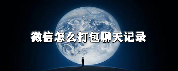 微信怎么打包聊天記錄_聊天記錄分享方式全覽