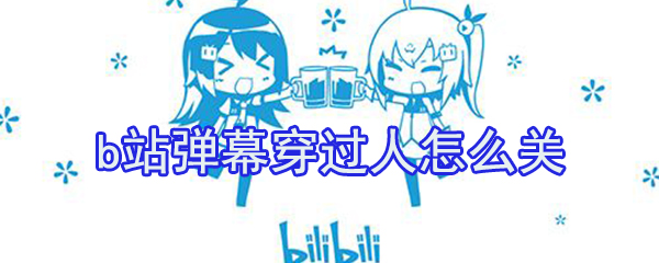 b站彈幕穿過人怎么關(guān)？b站穿過人彈幕關(guān)閉方法介紹