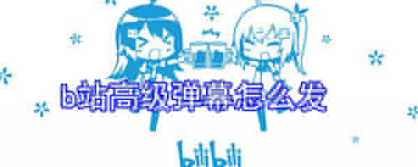 b站高級彈幕怎么發_b站高級彈幕發送方式一覽