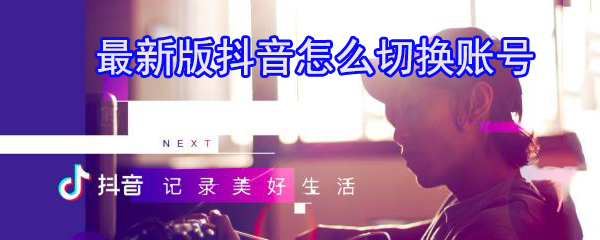 抖音怎么切換賬號_抖音切換賬號圖文教程