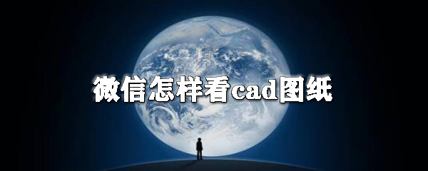 微信怎么看cad圖紙?微信看cad圖紙操作步驟