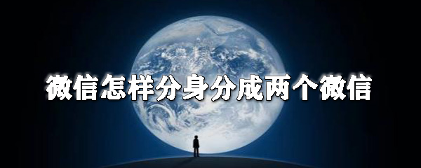 微信怎么分身分成兩個(gè)微信？微信分身操作步驟一覽