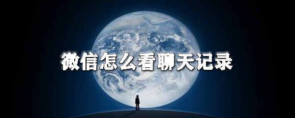 微信如何看聊天記錄？微信看聊天記錄教程