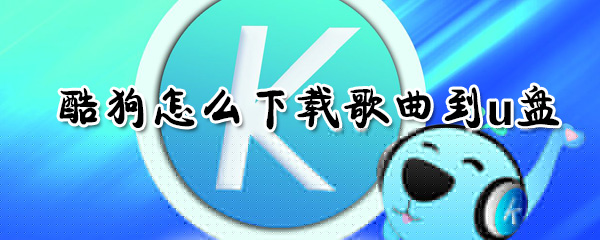 酷狗如何下載歌曲到u盤?酷狗下載歌曲到u盤方法介紹