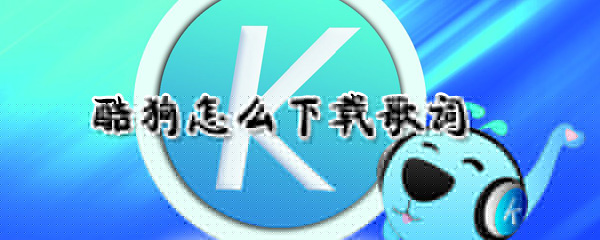 酷狗怎么下載歌詞_酷狗下載歌詞指南