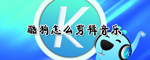 酷狗怎么剪輯音樂_酷狗剪輯音樂教程